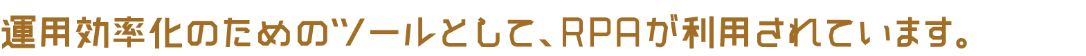 運用効率化のためのツールとして、RPAが利用されています。