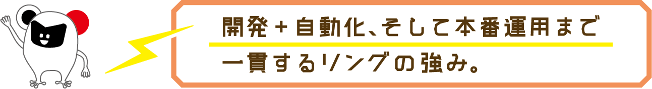 開発+自動化、そして本番運用まで一貫するリングの強み。