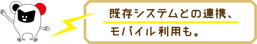 既存システムとの連携、モバイル利用も。