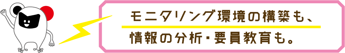 モニタリング環境の構築も、情報の分析・要員教育も。