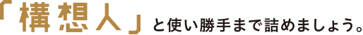 「構想人」と使い勝手まで詰めましょう。